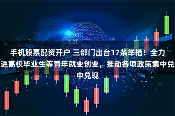 手机股票配资开户 三部门出台17条举措！全力促进高校毕业生等青年就业创业，推动各项政策集中兑现