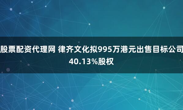 股票配资代理网 律齐文化拟995万港元出售目标公司40.13%股权