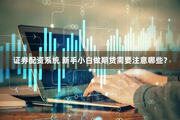证券配资系统 新手小白做期货需要注意哪些？