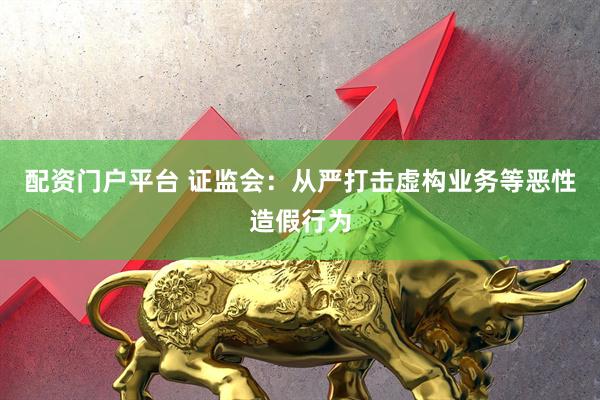 配资门户平台 证监会：从严打击虚构业务等恶性造假行为