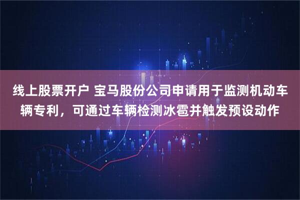 线上股票开户 宝马股份公司申请用于监测机动车辆专利，可通过车辆检测冰雹并触发预设动作