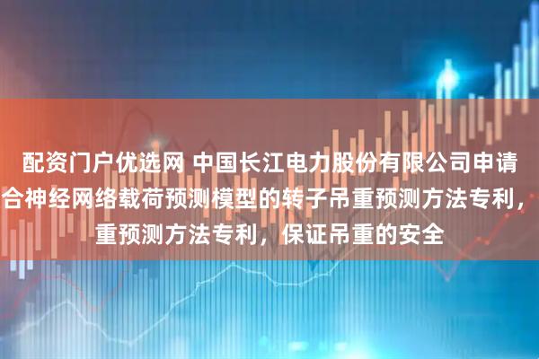 配资门户优选网 中国长江电力股份有限公司申请基于虚实数据融合神经网络载荷预测模型的转子吊重预测方法专利，保证吊重的安全