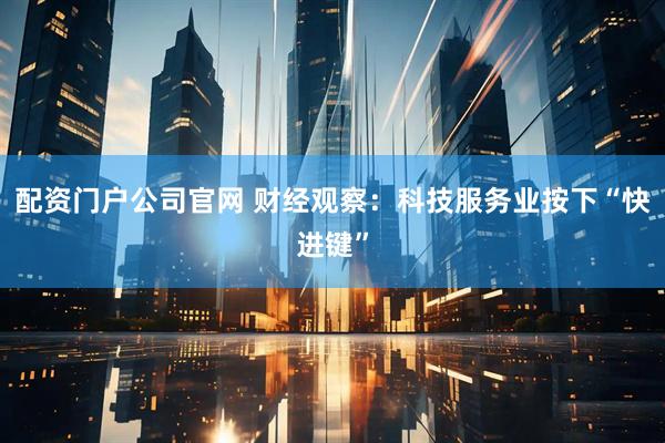 配资门户公司官网 财经观察：科技服务业按下“快进键”