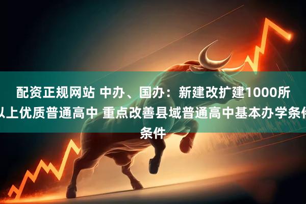配资正规网站 中办、国办：新建改扩建1000所以上优质普通高中 重点改善县域普通高中基本办学条件