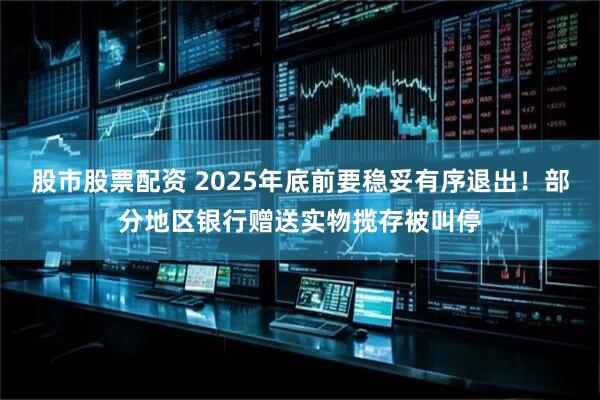 股市股票配资 2025年底前要稳妥有序退出！部分地区银行赠送实物揽存被叫停