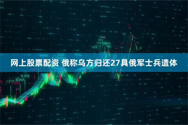 网上股票配资 俄称乌方归还27具俄军士兵遗体
