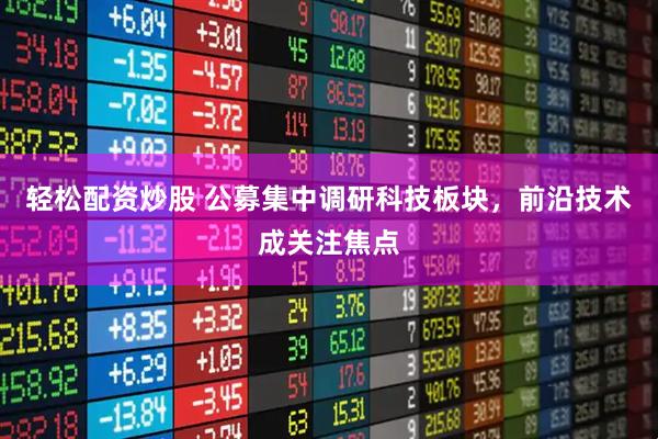 轻松配资炒股 公募集中调研科技板块，前沿技术成关注焦点