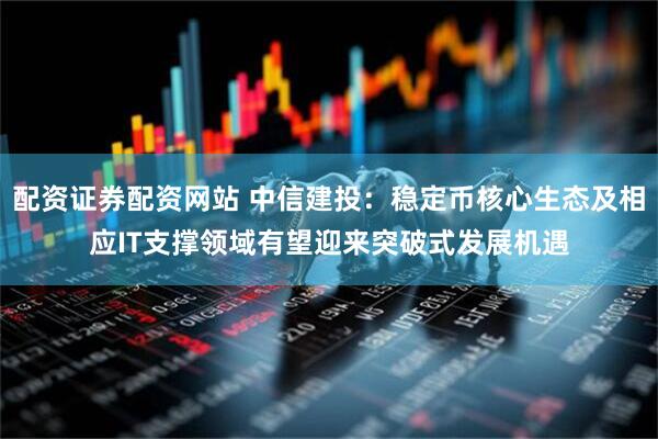 配资证券配资网站 中信建投：稳定币核心生态及相应IT支撑领域有望迎来突破式发展机遇