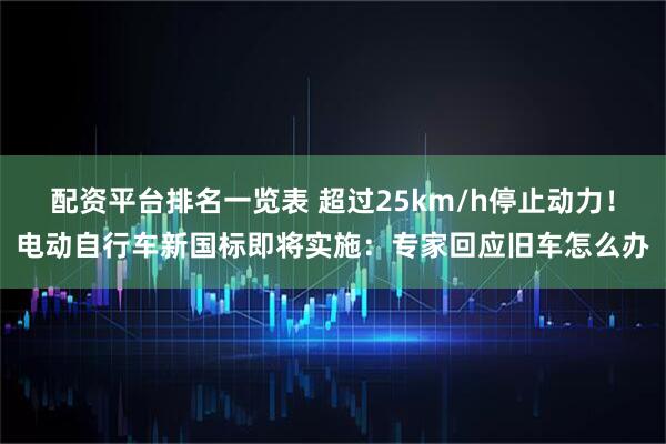 配资平台排名一览表 超过25km/h停止动力！电动自行车新国标即将实施：专家回应旧车怎么办