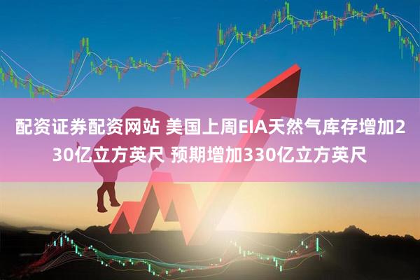 配资证券配资网站 美国上周EIA天然气库存增加230亿立方英尺 预期增加330亿立方英尺