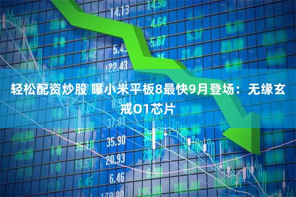 轻松配资炒股 曝小米平板8最快9月登场：无缘玄戒O1芯片