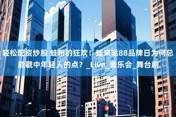 轻松配资炒股 蛙粉的狂欢！蛙来哒88品牌日为何总能戳中年轻人的点？_Live_音乐会_舞台剧