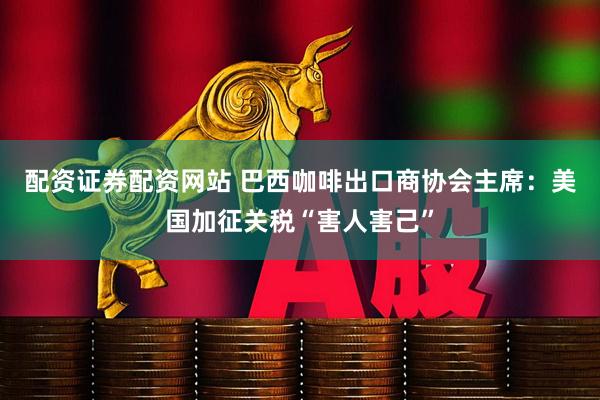 配资证券配资网站 巴西咖啡出口商协会主席：美国加征关税“害人害己”