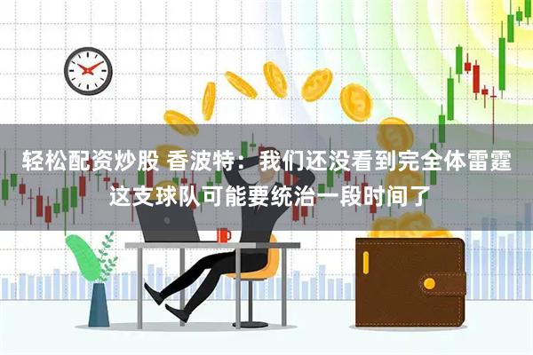 轻松配资炒股 香波特：我们还没看到完全体雷霆 这支球队可能要统治一段时间了