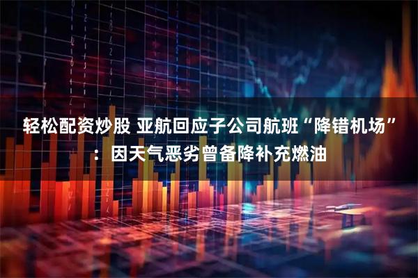 轻松配资炒股 亚航回应子公司航班“降错机场”：因天气恶劣曾备降补充燃油