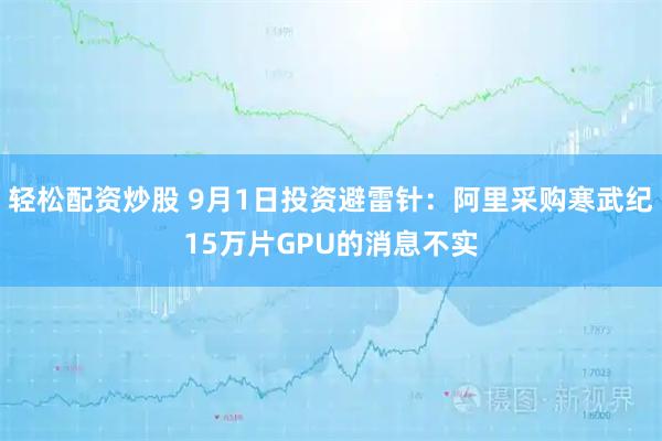轻松配资炒股 9月1日投资避雷针：阿里采购寒武纪15万片GPU的消息不实