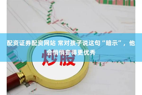 配资证券配资网站 常对孩子说这句“暗示”，他会悄悄变得更优秀