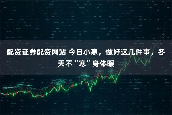 配资证券配资网站 今日小寒，做好这几件事，冬天不“寒”身体暖