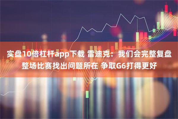 实盘10倍杠杆app下载 雷迪克：我们会完整复盘整场比赛找出问题所在 争取G6打得更好