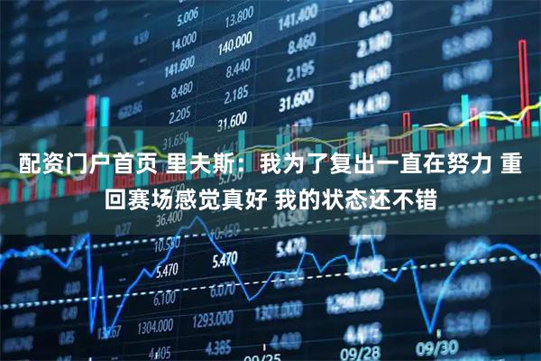 配资门户首页 里夫斯：我为了复出一直在努力 重回赛场感觉真好 我的状态还不错