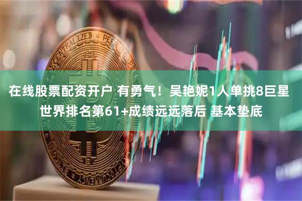 在线股票配资开户 有勇气！吴艳妮1人单挑8巨星 世界排名第61+成绩远远落后 基本垫底