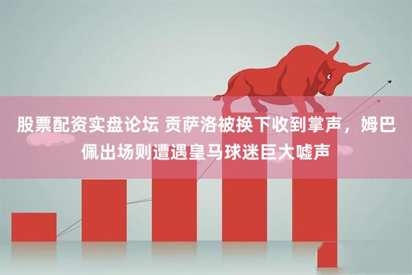 股票配资实盘论坛 贡萨洛被换下收到掌声，姆巴佩出场则遭遇皇马球迷巨大嘘声