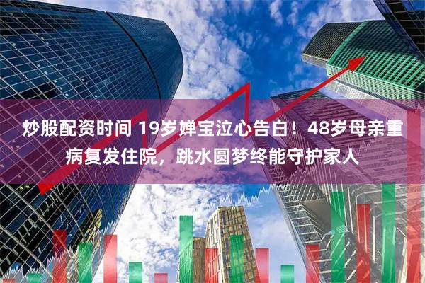 炒股配资时间 19岁婵宝泣心告白！48岁母亲重病复发住院，跳水圆梦终能守护家人