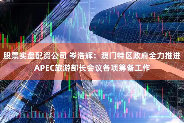 股票实盘配资公司 岑浩辉：澳门特区政府全力推进APEC旅游部长会议各项筹备工作