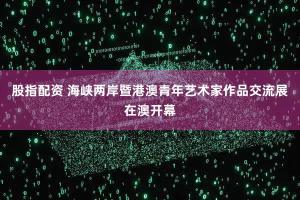 股指配资 海峡两岸暨港澳青年艺术家作品交流展在澳开幕
