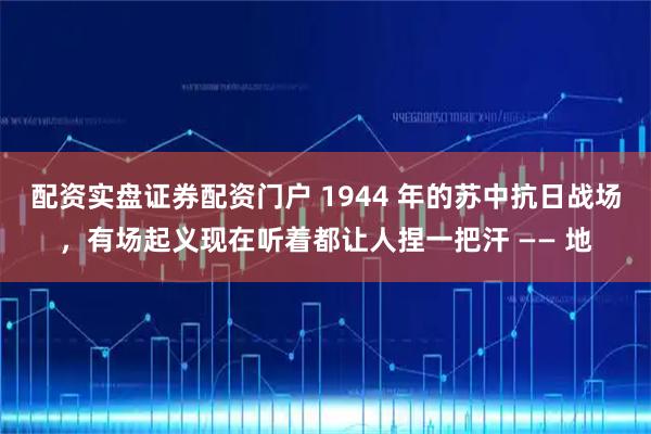 配资实盘证券配资门户 1944 年的苏中抗日战场，有场起义现在听着都让人捏一把汗 —— 地