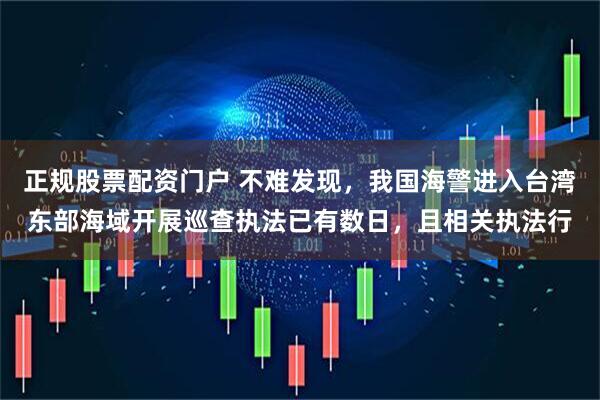 正规股票配资门户 不难发现，我国海警进入台湾东部海域开展巡查执法已有数日，且相关执法行