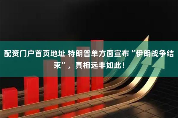 配资门户首页地址 特朗普单方面宣布“伊朗战争结束”，真相远非如此！