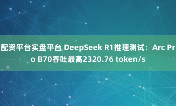 配资平台实盘平台 DeepSeek R1推理测试：Arc Pro B70吞吐最高2320.76 token/s