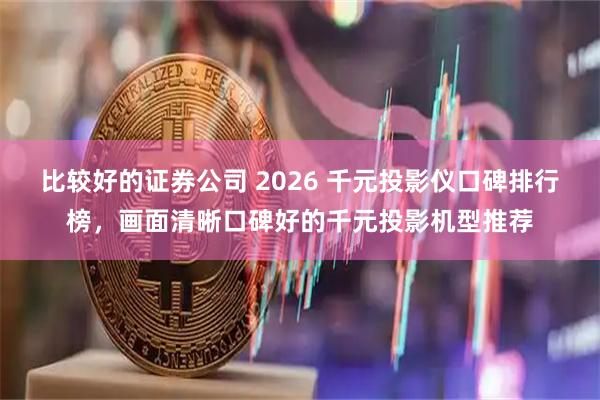 比较好的证券公司 2026 千元投影仪口碑排行榜，画面清晰口碑好的千元投影机型推荐