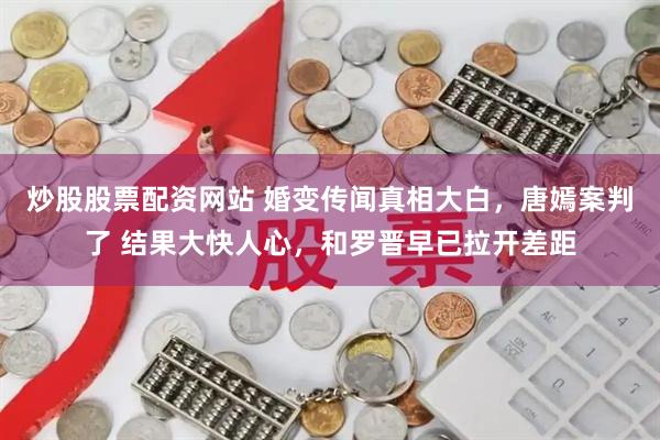 炒股股票配资网站 婚变传闻真相大白，唐嫣案判了 结果大快人心，和罗晋早已拉开差距