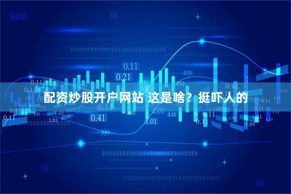 配资炒股开户网站 这是啥？挺吓人的